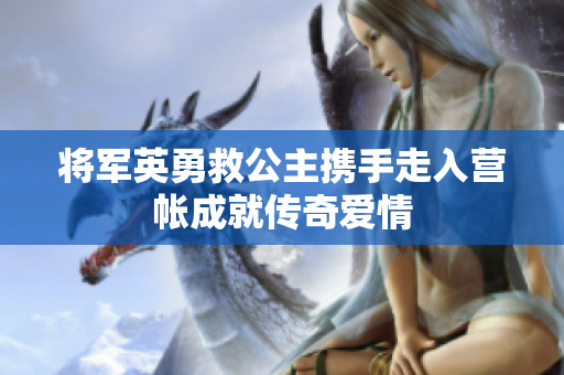 将军英勇救公主携手走入营帐成就传奇爱情