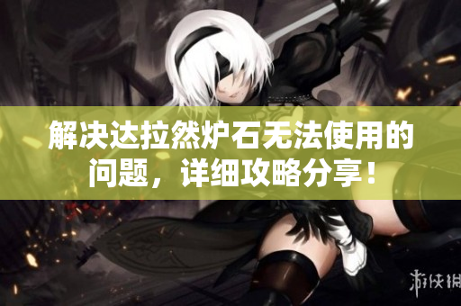 解决达拉然炉石无法使用的问题，详细攻略分享！