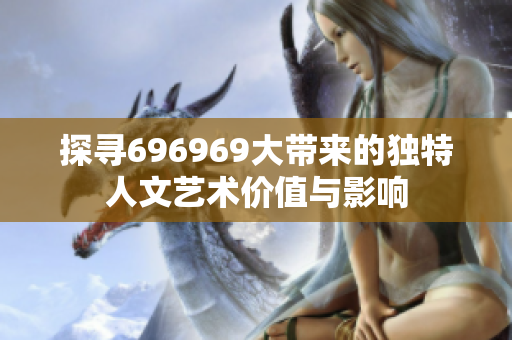 探寻696969大带来的独特人文艺术价值与影响