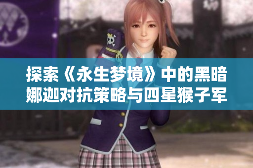 探索《永生梦境》中的黑暗娜迦对抗策略与四星猴子军团阵容解析