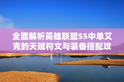 全面解析英雄联盟S5中单艾克的天赋符文与装备搭配攻略