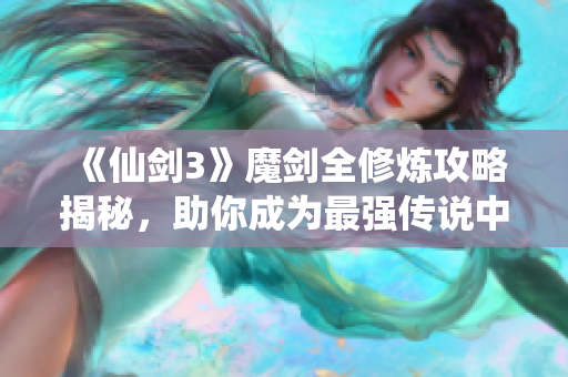 《仙剑3》魔剑全修炼攻略揭秘，助你成为最强传说中的英雄