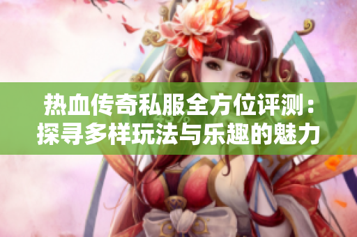 热血传奇私服全方位评测：探寻多样玩法与乐趣的魅力