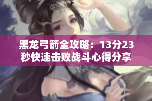 黑龙弓箭全攻略：13分23秒快速击败战斗心得分享