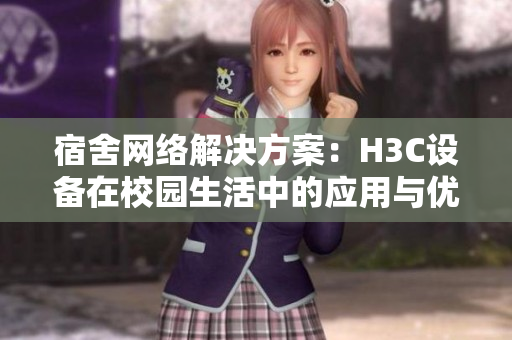 宿舍网络解决方案：H3C设备在校园生活中的应用与优势