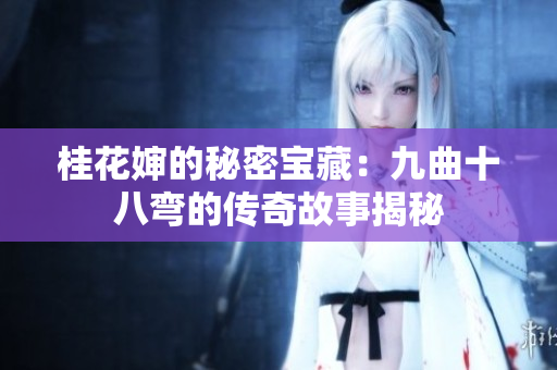 桂花婶的秘密宝藏：九曲十八弯的传奇故事揭秘