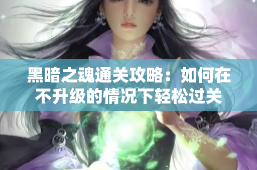 黑暗之魂通关攻略：如何在不升级的情况下轻松过关