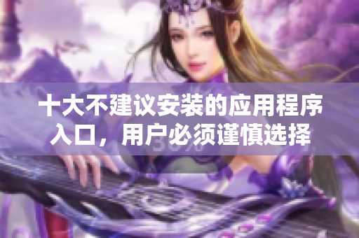 十大不建议安装的应用程序入口，用户必须谨慎选择