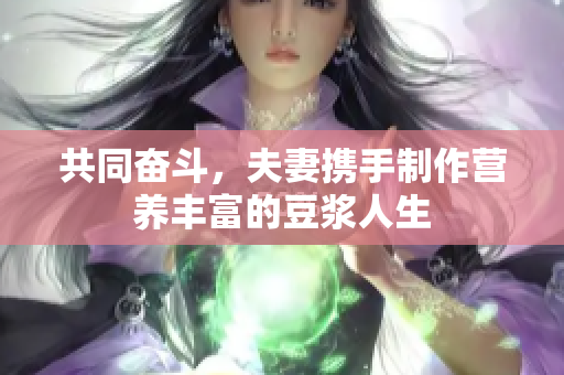 共同奋斗，夫妻携手制作营养丰富的豆浆人生