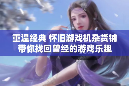 重温经典 怀旧游戏机杂货铺带你找回曾经的游戏乐趣