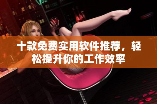 十款免费实用软件推荐，轻松提升你的工作效率