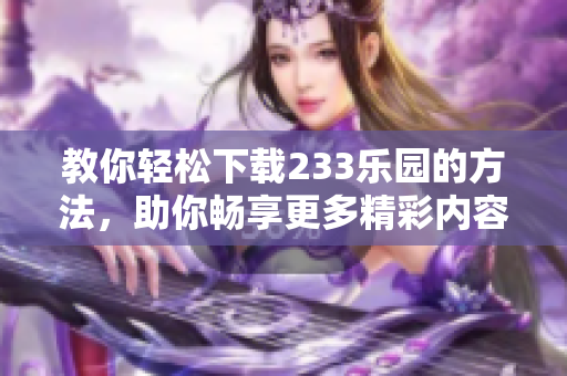 教你轻松下载233乐园的方法，助你畅享更多精彩内容