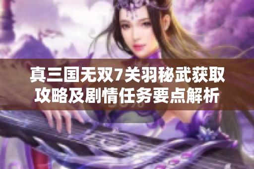 真三国无双7关羽秘武获取攻略及剧情任务要点解析
