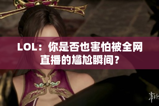 LOL：你是否也害怕被全网直播的尴尬瞬间？