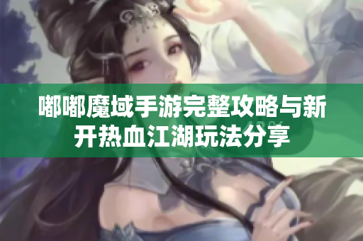 嘟嘟魔域手游完整攻略与新开热血江湖玩法分享