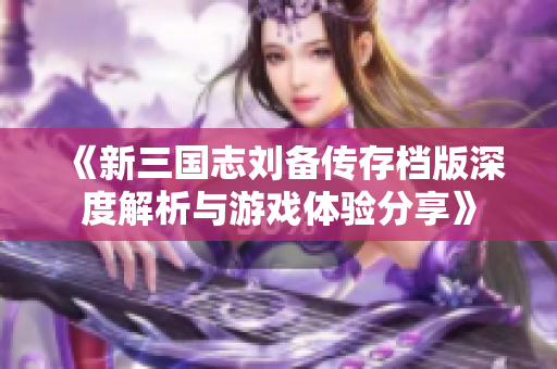 《新三国志刘备传存档版深度解析与游戏体验分享》