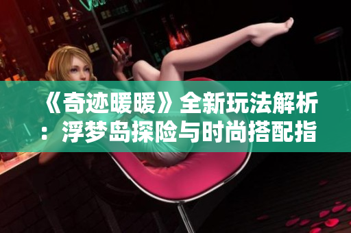 《奇迹暖暖》全新玩法解析：浮梦岛探险与时尚搭配指南