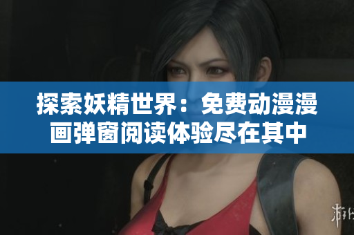 探索妖精世界：免费动漫漫画弹窗阅读体验尽在其中