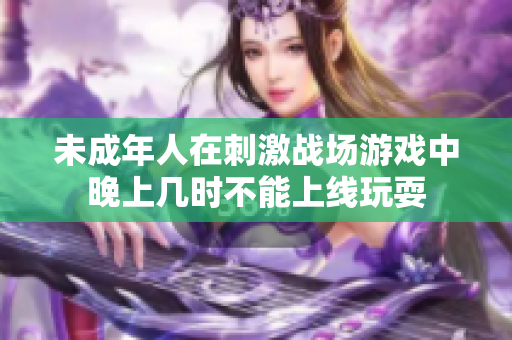 未成年人在刺激战场游戏中晚上几时不能上线玩耍