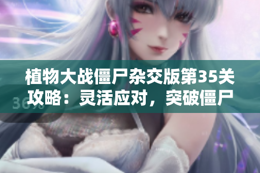 植物大战僵尸杂交版第35关攻略：灵活应对，突破僵尸重围的方法解析