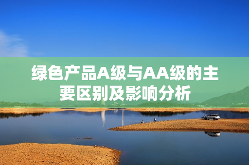 绿色产品A级与AA级的主要区别及影响分析