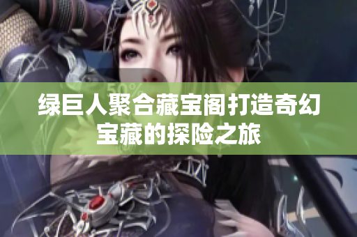 绿巨人聚合藏宝阁打造奇幻宝藏的探险之旅