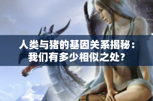 人类与猪的基因关系揭秘：我们有多少相似之处？