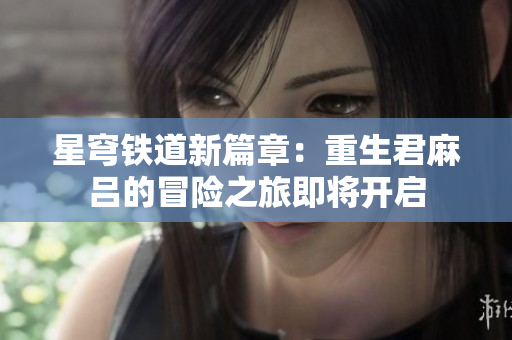 星穹铁道新篇章：重生君麻吕的冒险之旅即将开启