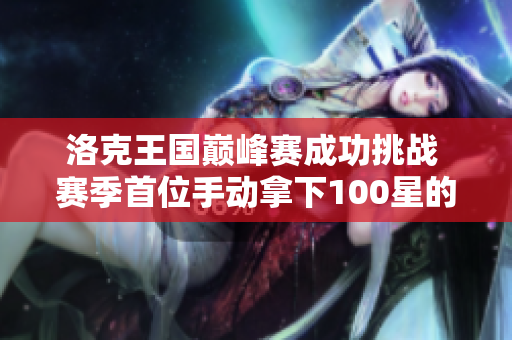 洛克王国巅峰赛成功挑战 赛季首位手动拿下100星的玩家揭秘
