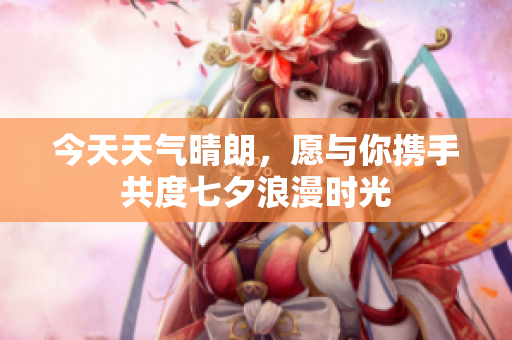 今天天气晴朗，愿与你携手共度七夕浪漫时光