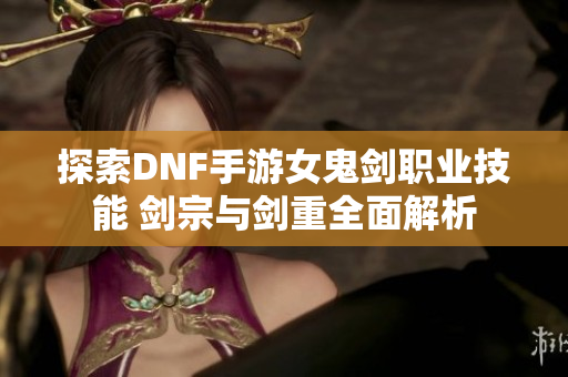 探索DNF手游女鬼剑职业技能 剑宗与剑重全面解析