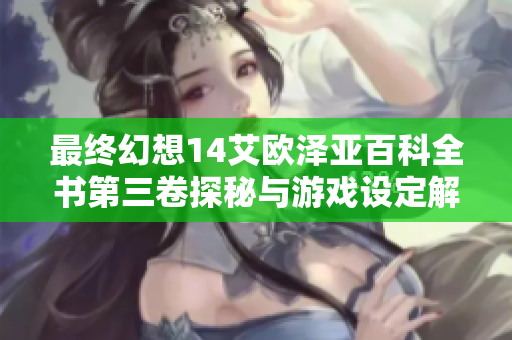 最终幻想14艾欧泽亚百科全书第三卷探秘与游戏设定解析
