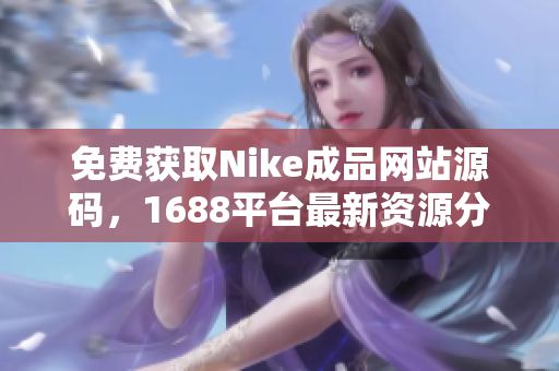 免费获取Nike成品网站源码，1688平台最新资源分享