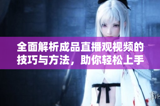 全面解析成品直播观视频的技巧与方法，助你轻松上手