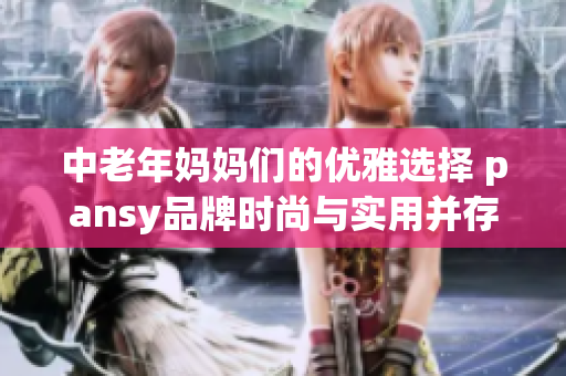 中老年妈妈们的优雅选择 pansy品牌时尚与实用并存