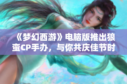 《梦幻西游》电脑版推出狼蛮CP手办，与你共庆佳节时光