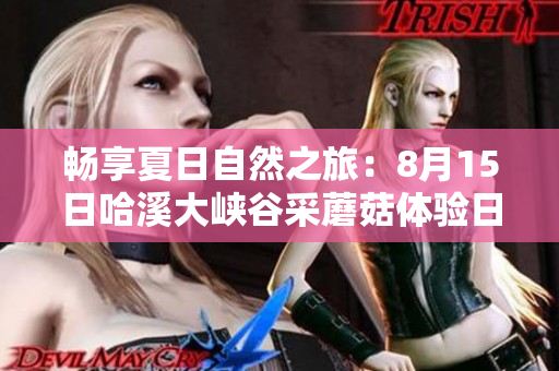 畅享夏日自然之旅：8月15日哈溪大峡谷采蘑菇体验日！