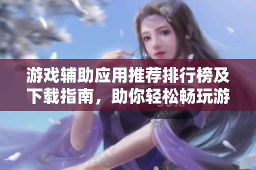 游戏辅助应用推荐排行榜及下载指南，助你轻松畅玩游戏