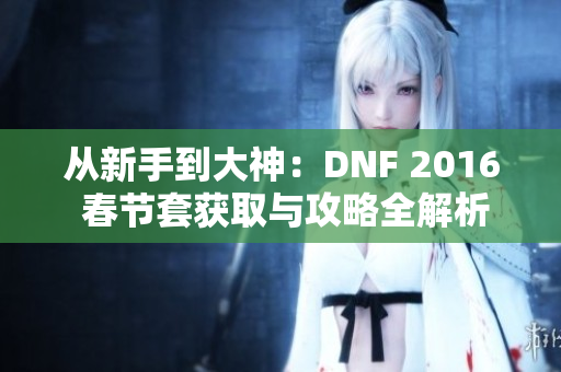 从新手到大神：DNF 2016 春节套获取与攻略全解析