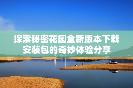 探索秘密花园全新版本下载安装包的奇妙体验分享