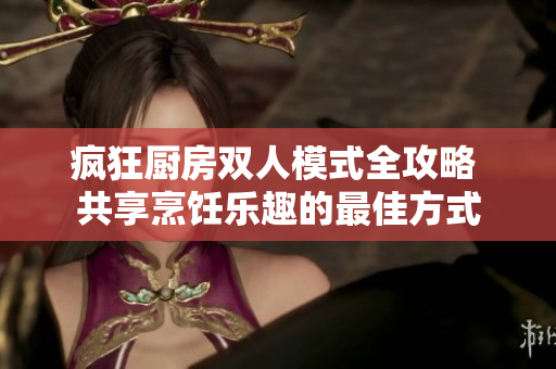 疯狂厨房双人模式全攻略 共享烹饪乐趣的最佳方式
