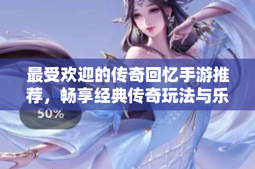 最受欢迎的传奇回忆手游推荐，畅享经典传奇玩法与乐趣