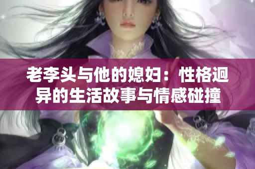 老李头与他的媳妇：性格迥异的生活故事与情感碰撞