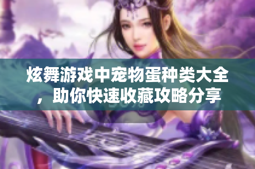 炫舞游戏中宠物蛋种类大全，助你快速收藏攻略分享