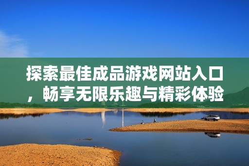 探索最佳成品游戏网站入口，畅享无限乐趣与精彩体验