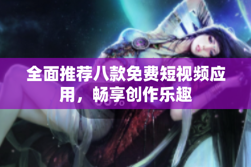 全面推荐八款免费短视频应用，畅享创作乐趣