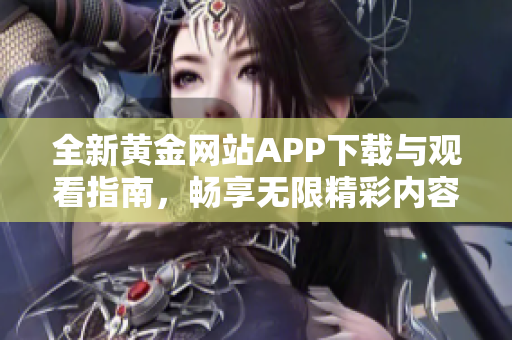 全新黄金网站APP下载与观看指南，畅享无限精彩内容