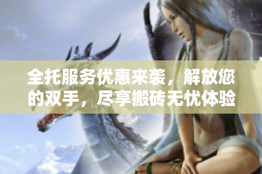 全托服务优惠来袭，解放您的双手，尽享搬砖无忧体验！