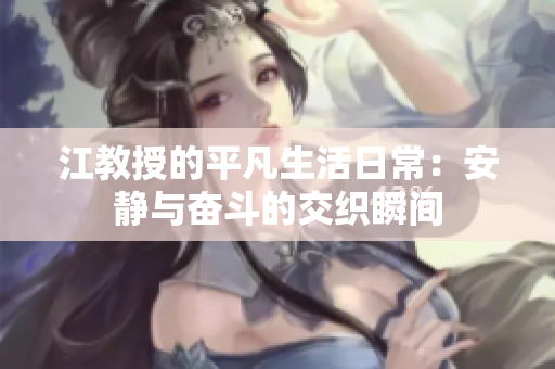 江教授的平凡生活日常：安静与奋斗的交织瞬间