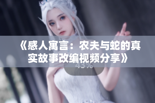 《感人寓言：农夫与蛇的真实故事改编视频分享》